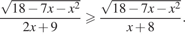 дробь: числитель: корень из: начало аргумента: 18 минус 7x минус x в квадрате конец аргумента , знаменатель: 2x плюс 9 конец дроби больше или равно дробь: числитель: корень из: начало аргумента: 18 минус 7x минус x в квадрате конец аргумента , знаменатель: x плюс 8 конец дроби .