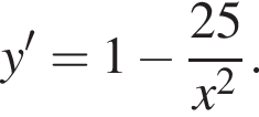y'=1 минус дробь: чис­ли­тель: 25, зна­ме­на­тель: x в квад­ра­те конец дроби . 