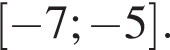  левая квад­рат­ная скоб­ка минус 7; минус 5 пра­вая квад­рат­ная скоб­ка .