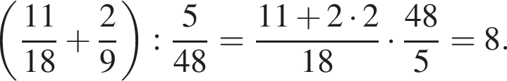  левая круг­лая скоб­ка дробь: чис­ли­тель: 11, зна­ме­на­тель: 18 конец дроби плюс дробь: чис­ли­тель: 2, зна­ме­на­тель: 9 конец дроби пра­вая круг­лая скоб­ка : дробь: чис­ли­тель: 5, зна­ме­на­тель: конец дроби 48= дробь: чис­ли­тель: 11 плюс 2 умно­жить на 2, зна­ме­на­тель: 18 конец дроби умно­жить на дробь: чис­ли­тель: 48, зна­ме­на­тель: 5 конец дроби =8. 