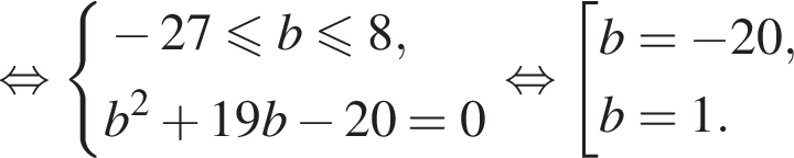  рав­но­силь­но си­сте­ма вы­ра­же­ний минус 27 мень­ше или равно b мень­ше или равно 8,b в квад­ра­те плюс 19b минус 20=0 конец си­сте­мы . рав­но­силь­но со­во­куп­ность вы­ра­же­ний b = минус 20,b = 1. конец со­во­куп­но­сти . 