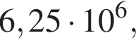 6,25 умно­жить на 10 в сте­пе­ни 6 ,