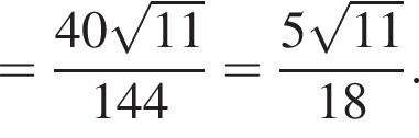 = дробь: чис­ли­тель: 40 ко­рень из: на­ча­ло ар­гу­мен­та: 11 конец ар­гу­мен­та , зна­ме­на­тель: 144 конец дроби = дробь: чис­ли­тель: 5 ко­рень из: на­ча­ло ар­гу­мен­та: 11 конец ар­гу­мен­та , зна­ме­на­тель: 18 конец дроби . 