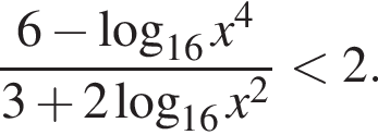  дробь: чис­ли­тель: 6 минус ло­га­рифм по ос­но­ва­нию левая круг­лая скоб­ка 16 пра­вая круг­лая скоб­ка x в сте­пе­ни 4 , зна­ме­на­тель: 3 плюс 2 ло­га­рифм по ос­но­ва­нию левая круг­лая скоб­ка 16 пра­вая круг­лая скоб­ка x в квад­ра­те конец дроби мень­ше 2. 