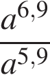  дробь: чис­ли­тель: a в сте­пе­ни левая круг­лая скоб­ка 6,9 пра­вая круг­лая скоб­ка , зна­ме­на­тель: a в сте­пе­ни левая круг­лая скоб­ка 5,9 пра­вая круг­лая скоб­ка конец дроби 