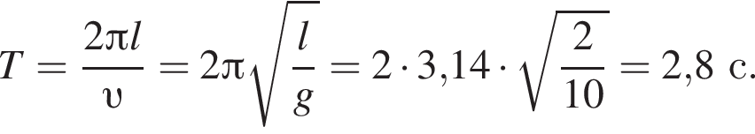 T= дробь: чис­ли­тель: 2 Пи l, зна­ме­на­тель: v конец дроби =2 Пи ко­рень из: на­ча­ло ар­гу­мен­та: дробь: чис­ли­тель: l, зна­ме­на­тель: g конец дроби конец ар­гу­мен­та =2 умно­жить на 3,14 умно­жить на ко­рень из: на­ча­ло ар­гу­мен­та: дробь: чис­ли­тель: 2, зна­ме­на­тель: 10 конец дроби конец ар­гу­мен­та =2,8с. 
