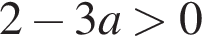 2 минус 3a боль­ше 0