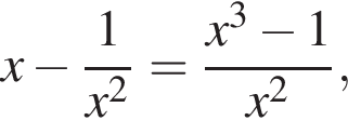 x минус дробь: чис­ли­тель: 1, зна­ме­на­тель: x в квад­ра­те конец дроби = дробь: чис­ли­тель: x в кубе минус 1, зна­ме­на­тель: x в квад­ра­те конец дроби , 