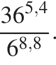  дробь: чис­ли­тель: 36 в сте­пе­ни левая круг­лая скоб­ка 5,4 пра­вая круг­лая скоб­ка , зна­ме­на­тель: 6 в сте­пе­ни левая круг­лая скоб­ка 8,8 пра­вая круг­лая скоб­ка конец дроби . 