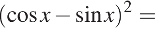 левая круглая скобка косинус x минус синус x правая круглая скобка в квадрате =
