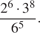 дробь: числитель: 2 в степени 6 умножить на 3 в степени 8 , знаменатель: 6 в степени 5 конец дроби .