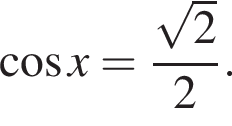  ко­си­нус x= дробь: чис­ли­тель: ко­рень из: на­ча­ло ар­гу­мен­та: 2 конец ар­гу­мен­та , зна­ме­на­тель: 2 конец дроби . 