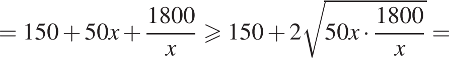 =150 плюс 50x плюс дробь: чис­ли­тель: 1800, зна­ме­на­тель: x конец дроби боль­ше или равно 150 плюс 2 ко­рень из: на­ча­ло ар­гу­мен­та: 50x умно­жить на дробь: чис­ли­тель: 1800, зна­ме­на­тель: x конец дроби конец ар­гу­мен­та = 