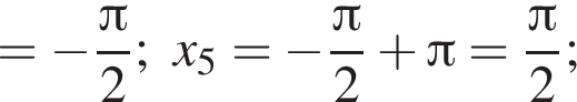 = минус дробь: чис­ли­тель: Пи , зна­ме­на­тель: 2 конец дроби ;x_5= минус дробь: чис­ли­тель: Пи , зна­ме­на­тель: 2 конец дроби плюс Пи = дробь: чис­ли­тель: Пи , зна­ме­на­тель: 2 конец дроби ; 