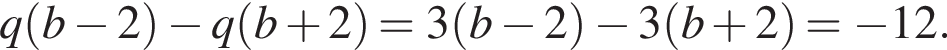 q левая круг­лая скоб­ка b минус 2 пра­вая круг­лая скоб­ка минус q левая круг­лая скоб­ка b плюс 2 пра­вая круг­лая скоб­ка = 3 левая круг­лая скоб­ка b минус 2 пра­вая круг­лая скоб­ка минус 3 левая круг­лая скоб­ка b плюс 2 пра­вая круг­лая скоб­ка = минус 12.