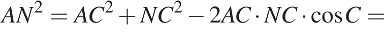AN в квад­ра­те =AC в квад­ра­те плюс NC в квад­ра­те минус 2AC умно­жить на NC умно­жить на ко­си­нус C=