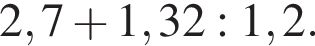 2,7 плюс 1,32:1,2.