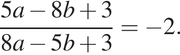  дробь: чис­ли­тель: 5a минус 8b плюс 3, зна­ме­на­тель: 8a минус 5b плюс 3 конец дроби = минус 2. 