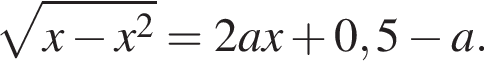  ко­рень из: на­ча­ло ар­гу­мен­та: x минус x в квад­ра­те конец ар­гу­мен­та = 2ax плюс 0,5 минус a.
