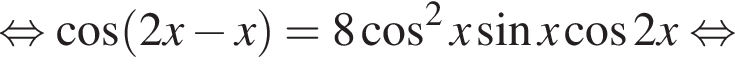 равносильно косинус левая круглая скобка 2x минус x правая круглая скобка =8 косинус в квадрате x синус x косинус 2x равносильно