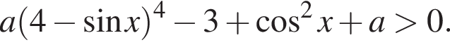 a левая круглая скобка 4 минус синус x правая круглая скобка в степени 4 минус 3 плюс косинус в квадрате x плюс a больше 0.