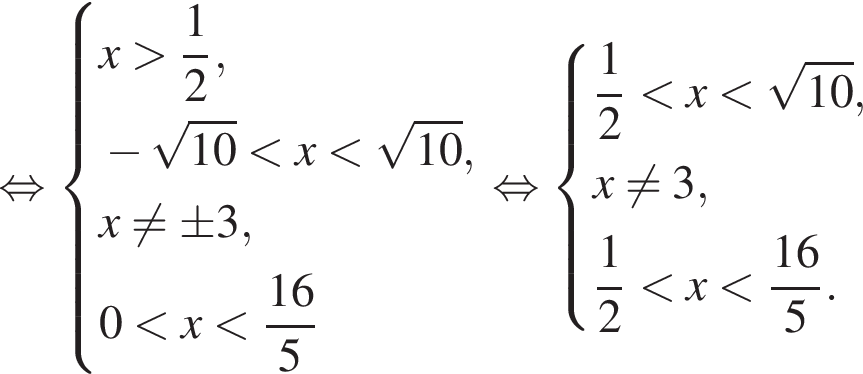 равносильно система выражений новая строка x больше дробь: числитель: 1, знаменатель: 2 конец дроби , новая строка минус корень из: начало аргумента: 10 конец аргумента меньше x меньше корень из: начало аргумента: 10 конец аргумента , новая строка x не равно \pm 3, новая строка 0 меньше x меньше дробь: числитель: 16, знаменатель: 5 конец дроби конец системы . равносильно система выражений новая строка дробь: числитель: 1, знаменатель: 2 конец дроби меньше x меньше корень из: начало аргумента: 10 конец аргумента , новая строка x не равно 3, новая строка дробь: числитель: 1, знаменатель: 2 конец дроби меньше x меньше дробь: числитель: 16, знаменатель: 5 конец дроби . конец системы .