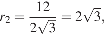 r_2= дробь: чис­ли­тель: 12, зна­ме­на­тель: 2 ко­рень из: на­ча­ло ар­гу­мен­та: 3 конец ар­гу­мен­та конец дроби =2 ко­рень из: на­ча­ло ар­гу­мен­та: 3 конец ар­гу­мен­та , 