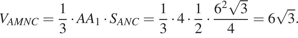  V_AMNC= дробь: чис­ли­тель: 1, зна­ме­на­тель: 3 конец дроби умно­жить на AA_1 умно­жить на S_ANC= дробь: чис­ли­тель: 1, зна­ме­на­тель: 3 конец дроби умно­жить на 4 умно­жить на дробь: чис­ли­тель: 1, зна­ме­на­тель: 2 конец дроби умно­жить на дробь: чис­ли­тель: 6 в квад­ра­те ко­рень из: на­ча­ло ар­гу­мен­та: 3 конец ар­гу­мен­та , зна­ме­на­тель: 4 конец дроби = 6 ко­рень из: на­ча­ло ар­гу­мен­та: 3 конец ар­гу­мен­та . 