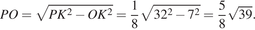 PO= корень из: начало аргумента: PK в квадрате минус OK в квадрате конец аргумента = дробь: числитель: 1, знаменатель: 8 конец дроби корень из: начало аргумента: 32 в квадрате минус 7 в квадрате конец аргумента = дробь: числитель: 5, знаменатель: 8 конец дроби корень из: начало аргумента: 39 конец аргумента .