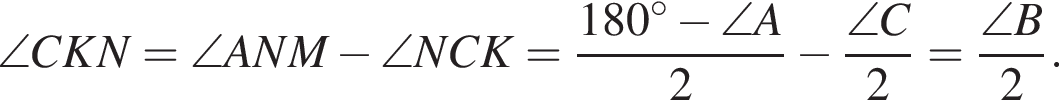 \angle CKN = \angle ANM минус \angle NCK = дробь: чис­ли­тель: 180 гра­ду­сов минус \angle A, зна­ме­на­тель: 2 конец дроби минус дробь: чис­ли­тель: \angle C, зна­ме­на­тель: 2 конец дроби = дробь: чис­ли­тель: \angle B, зна­ме­на­тель: 2 конец дроби . 