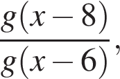  дробь: чис­ли­тель: g левая круг­лая скоб­ка x минус 8 пра­вая круг­лая скоб­ка , зна­ме­на­тель: g левая круг­лая скоб­ка x минус 6 пра­вая круг­лая скоб­ка конец дроби , 