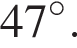 47 гра­ду­сов.