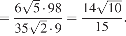 = дробь: чис­ли­тель: 6 ко­рень из: на­ча­ло ар­гу­мен­та: 5 конец ар­гу­мен­та умно­жить на 98, зна­ме­на­тель: 35 ко­рень из: на­ча­ло ар­гу­мен­та: 2 конец ар­гу­мен­та умно­жить на 9 конец дроби = дробь: чис­ли­тель: 14 ко­рень из: на­ча­ло ар­гу­мен­та: 10 конец ар­гу­мен­та , зна­ме­на­тель: 15 конец дроби . 
