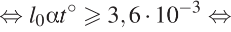 равносильно l_0 альфа t градусов больше или равно 3,6 умножить на 10 в степени левая круглая скобка минус 3 правая круглая скобка равносильно