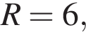 R=6,
