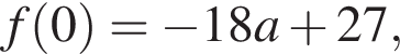 f левая круг­лая скоб­ка 0 пра­вая круг­лая скоб­ка = минус 18a плюс 27,
