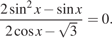  дробь: чис­ли­тель: 2 синус в квад­ра­те x минус синус x, зна­ме­на­тель: 2 ко­си­нус x минус ко­рень из: на­ча­ло ар­гу­мен­та: 3 конец ар­гу­мен­та конец дроби =0. 