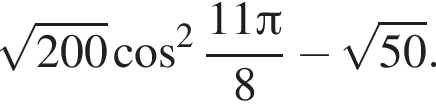  ко­рень из: на­ча­ло ар­гу­мен­та: 200 конец ар­гу­мен­та ко­си­нус в квад­ра­те дробь: чис­ли­тель: 11 Пи , зна­ме­на­тель: 8 конец дроби минус ко­рень из: на­ча­ло ар­гу­мен­та: 50 конец ар­гу­мен­та . 