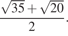 дробь: числитель: корень из: начало аргумента: 35 конец аргумента плюс корень из: начало аргумента: 20 конец аргумента , знаменатель: 2 конец дроби .
