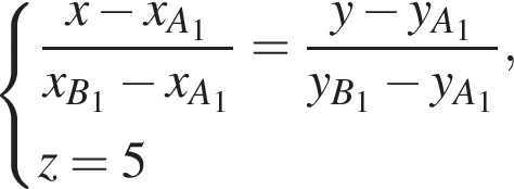  си­сте­ма вы­ра­же­ний  новая стро­ка дробь: чис­ли­тель: x минус x_A_1, зна­ме­на­тель: x_B_1 минус x_A_1 конец дроби = дробь: чис­ли­тель: y минус y_A_1, зна­ме­на­тель: y_B_1 минус y_A_1 конец дроби , новая стро­ка z=5  конец си­сте­мы .