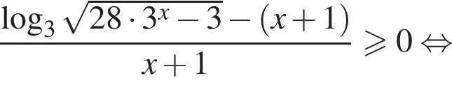 дробь: числитель: логарифм по основанию 3 корень из: начало аргумента: 28 умножить на 3 в степени x минус 3 конец аргумента минус левая круглая скобка x плюс 1 правая круглая скобка , знаменатель: x плюс 1 конец дроби больше или равно 0 равносильно