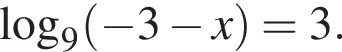 \mathop\mathrmlog\nolimits_9 левая круг­лая скоб­ка минус 3 минус x пра­вая круг­лая скоб­ка =3.