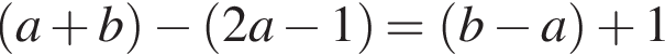  левая круг­лая скоб­ка a плюс b пра­вая круг­лая скоб­ка минус левая круг­лая скоб­ка 2a минус 1 пра­вая круг­лая скоб­ка = левая круг­лая скоб­ка b минус a пра­вая круг­лая скоб­ка плюс 1