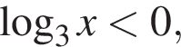  ло­га­рифм по ос­но­ва­нию левая круг­лая скоб­ка 3 пра­вая круг­лая скоб­ка x мень­ше 0,