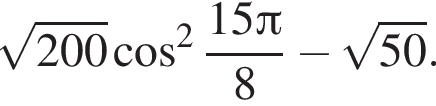корень из: начало аргумента: 200 конец аргумента косинус в квадрате дробь: числитель: 15 Пи , знаменатель: 8 конец дроби минус корень из: начало аргумента: 50 конец аргумента .