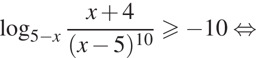 логарифм по основанию левая круглая скобка 5 минус x правая круглая скобка дробь: числитель: x плюс 4, знаменатель: левая круглая скобка x минус 5 правая круглая скобка в степени левая круглая скобка 10 правая круглая скобка конец дроби \geqslant минус 10 равносильно