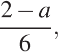  дробь: чис­ли­тель: 2 минус a, зна­ме­на­тель: 6 конец дроби , 