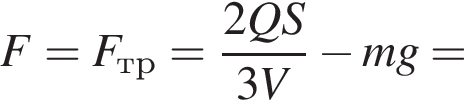  F = F_тр = дробь: чис­ли­тель: 2QS, зна­ме­на­тель: 3V конец дроби минус mg = 