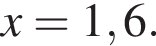 x = 1,6.