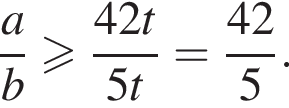  дробь: чис­ли­тель: a, зна­ме­на­тель: b конец дроби боль­ше или равно дробь: чис­ли­тель: 42t, зна­ме­на­тель: 5t конец дроби = дробь: чис­ли­тель: 42, зна­ме­на­тель: 5 конец дроби . 